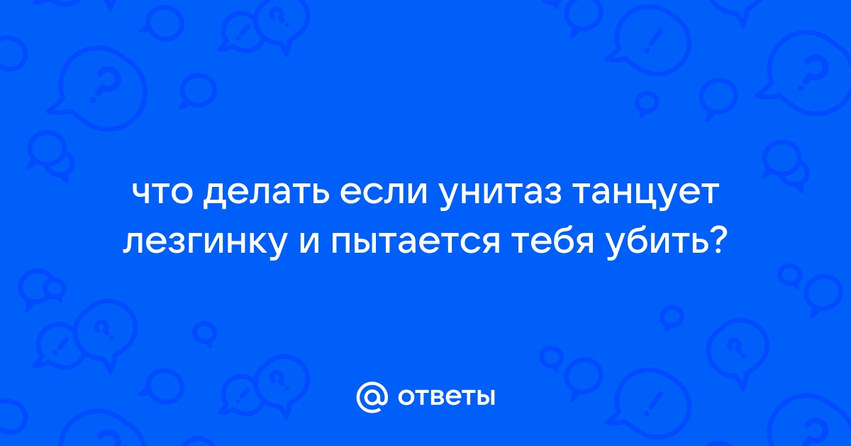 Что делать если унитаз танцует лезгинку в оранжевых ботинках с криком асса