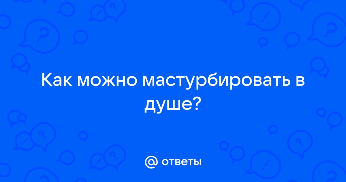 Безопасна ли мастурбация душем? - Горящая изба