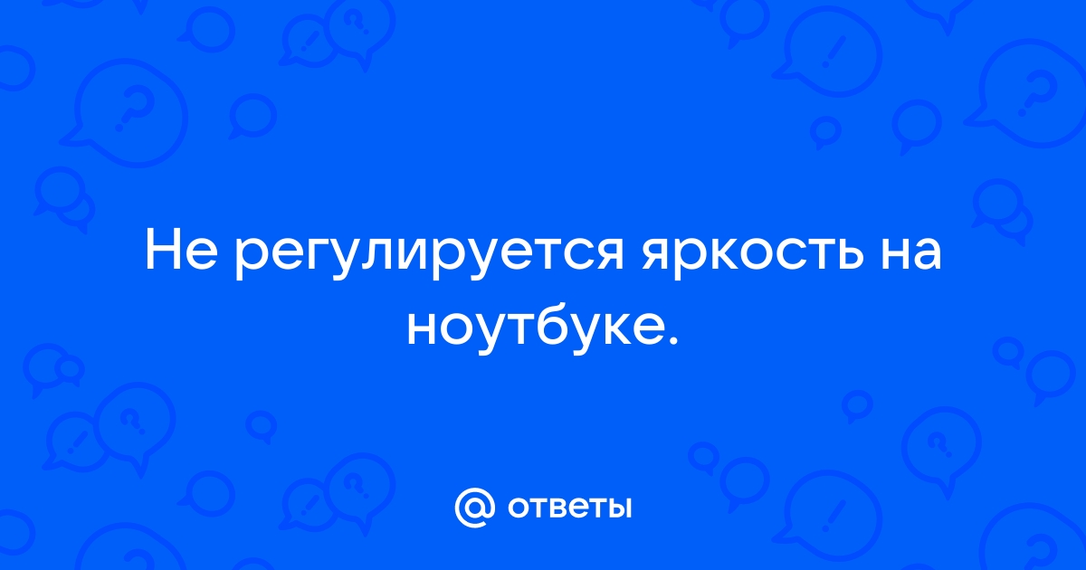 Не регулируется яркость экрана на ноутбуке, что делать? Как настроить яркость