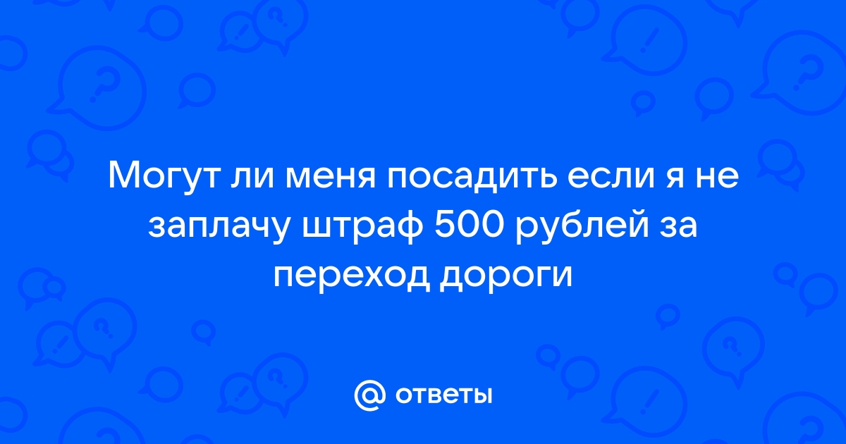 Ответы Mail.ru: Могут ли меня посадить если я не заплачу штраф 500 рублей за переход дороги