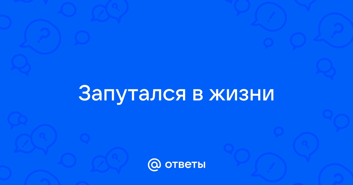 Запуталась в жизни и не знаю, что делать дальше.