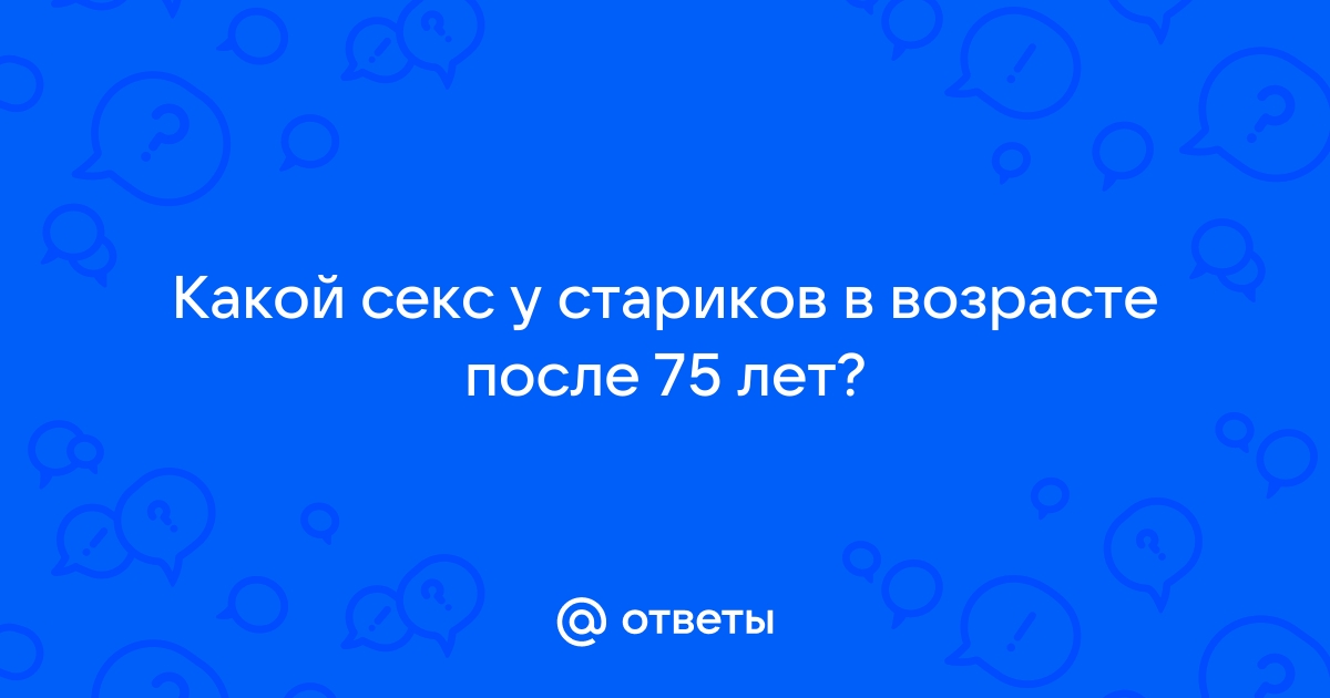 Ответы psk-rk.ru: Какой секс у стариков в возрасте после 75 лет?