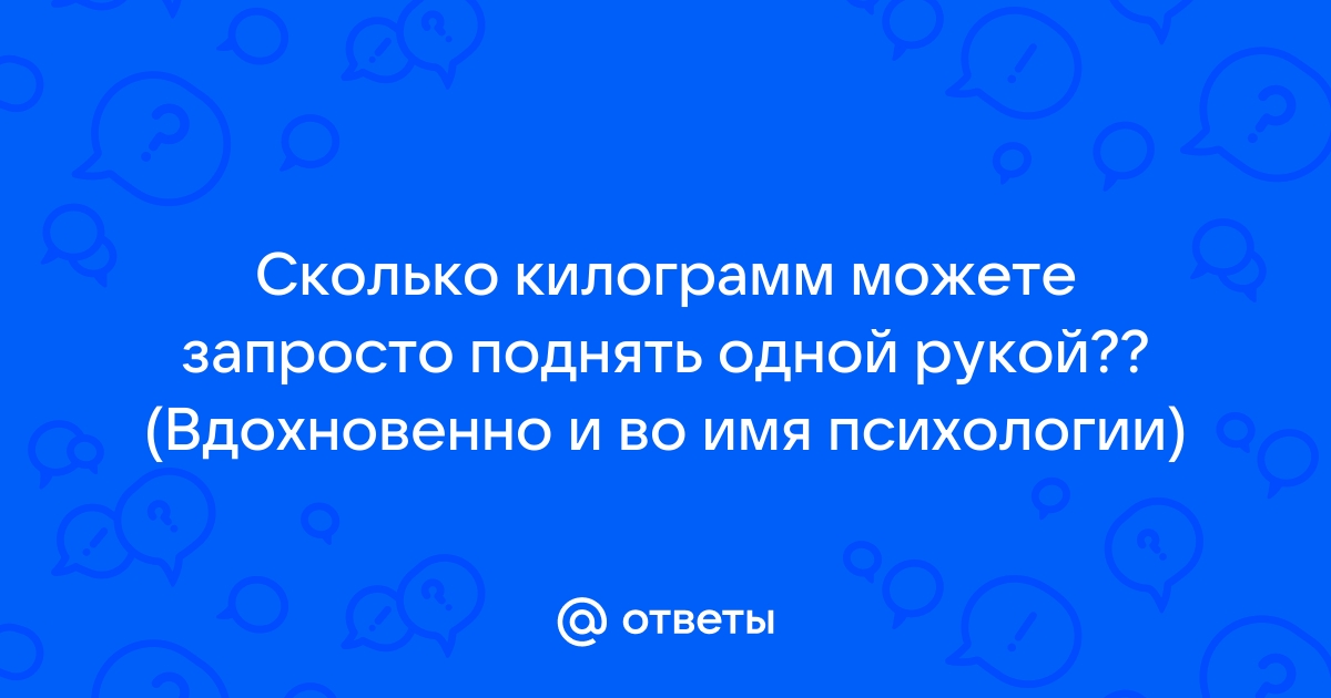 Ответы Mailru: Сколько килограмм можете запросто поднять одной рукой