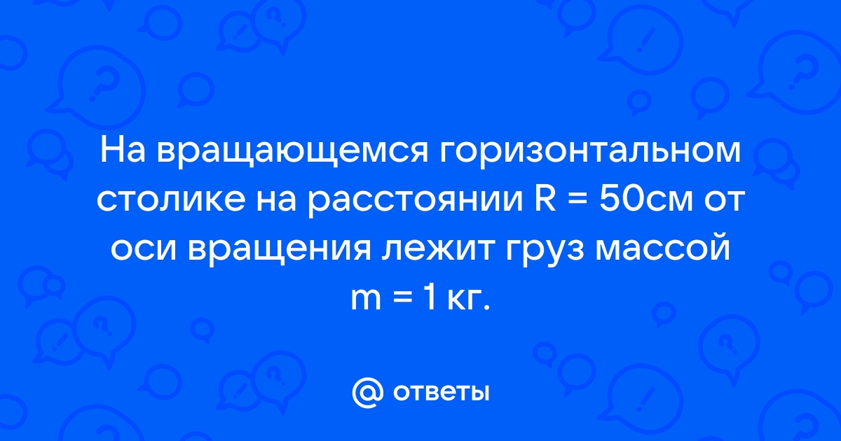 На вращающемся горизонтальном столике на расстоянии 50 см от оси вращения лежит груз весом 10н