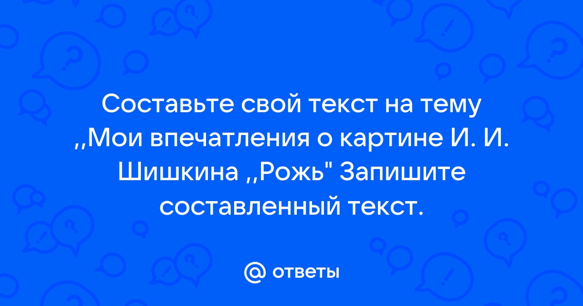 Составьте свой текст на тему мои впечатления о картине шишкина рожь запишите