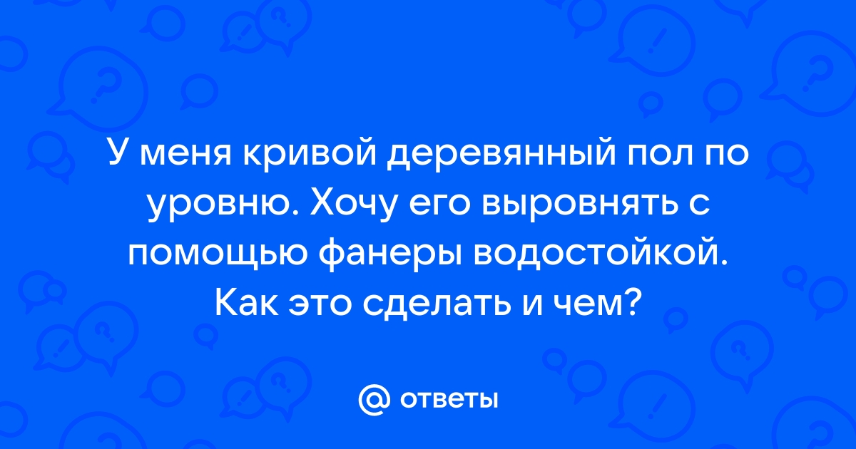 Ответы Mail: У меня кривой деревянный пол по уровню. Хочу его .