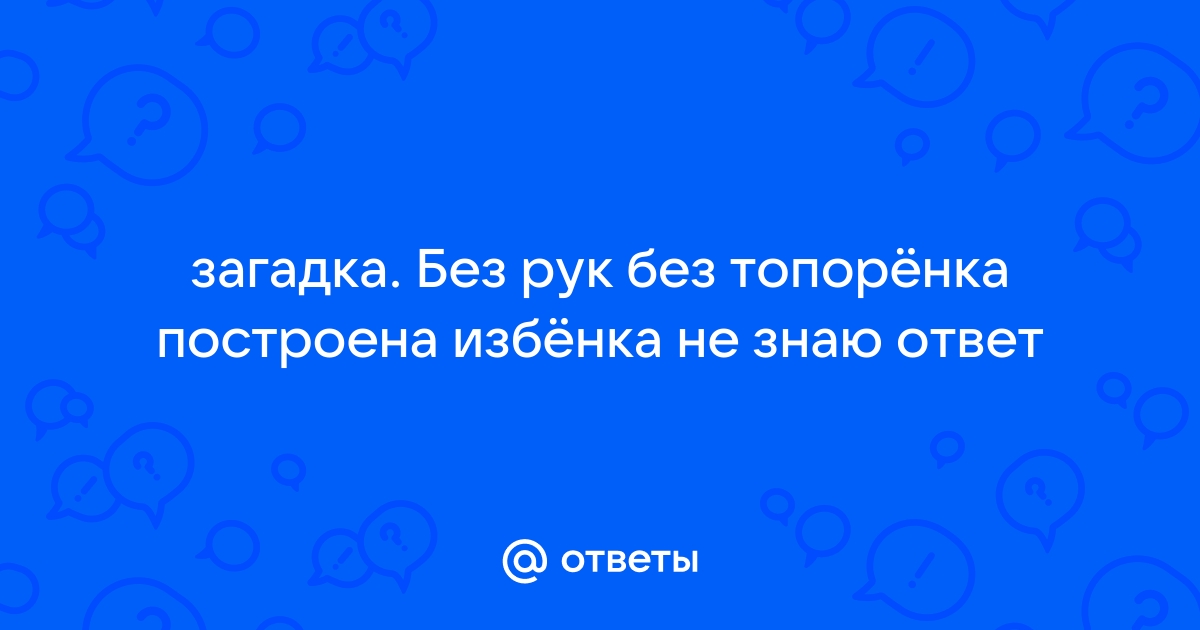 Без рук, без топора построена изба (загадка) - слово из 6 букв