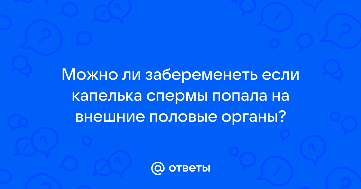 Можно ли забеременеть от капли спермы?