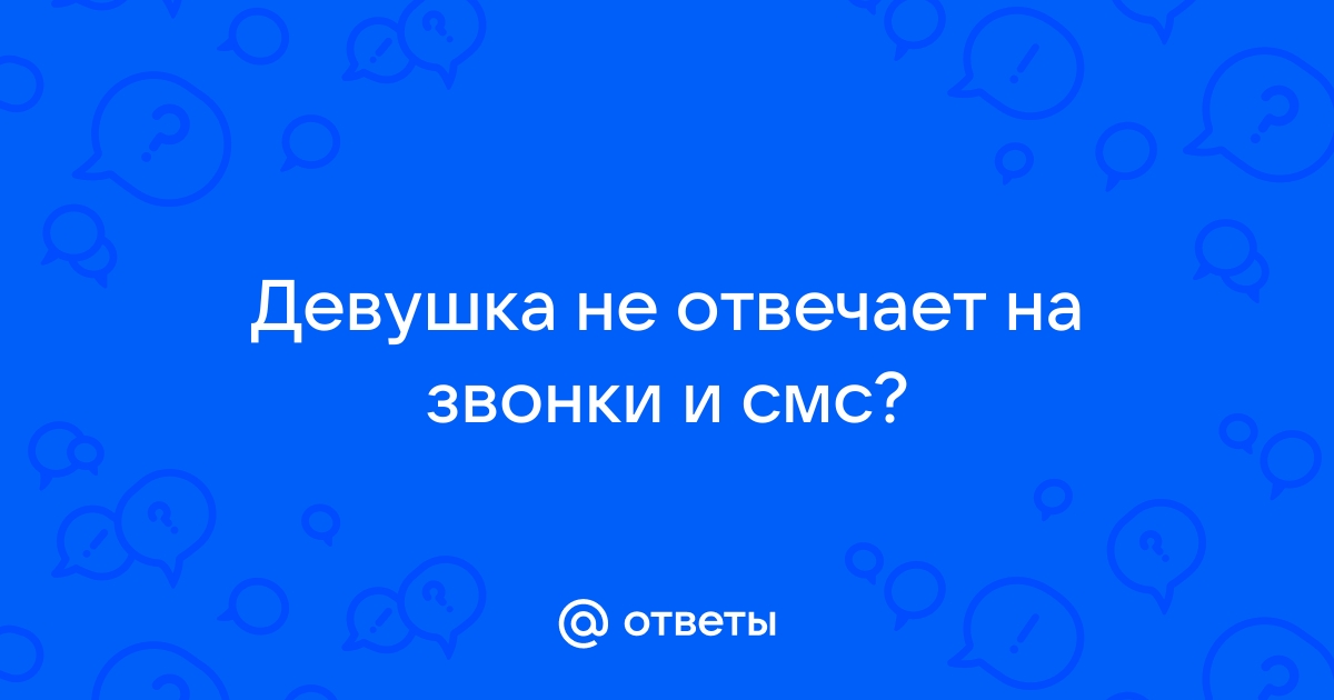 Что делать, если девушка не отвечает на мои звонки и сообщения?