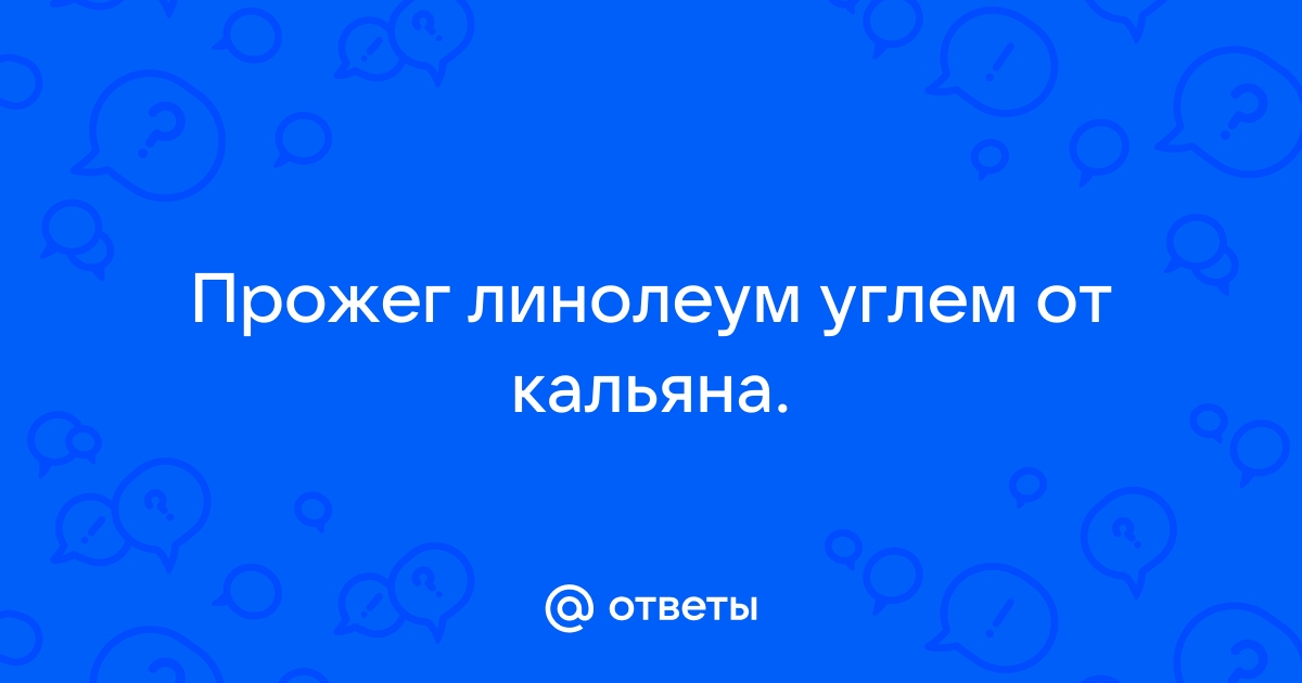 Прожгли линолеум углем от кальяна что делать