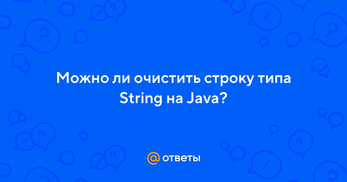 Ответы Mail.ru: Можно ли очистить строку типа String на Java?
