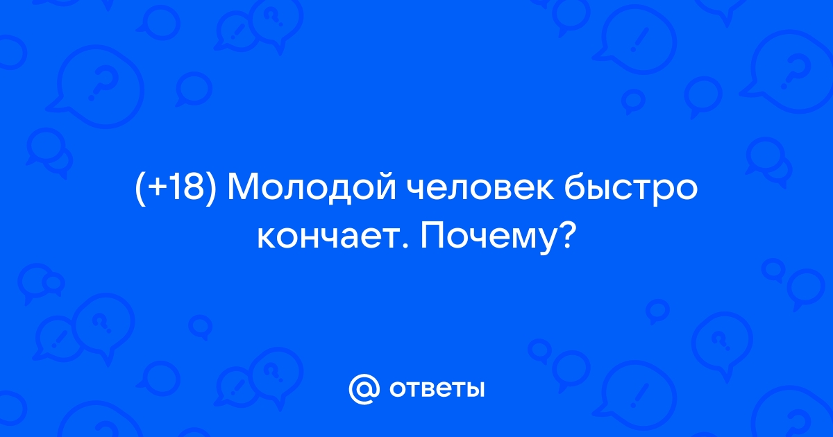 Почему мужчина быстро кончает: причины и способы этого избежать | PSYCHOLOGIES