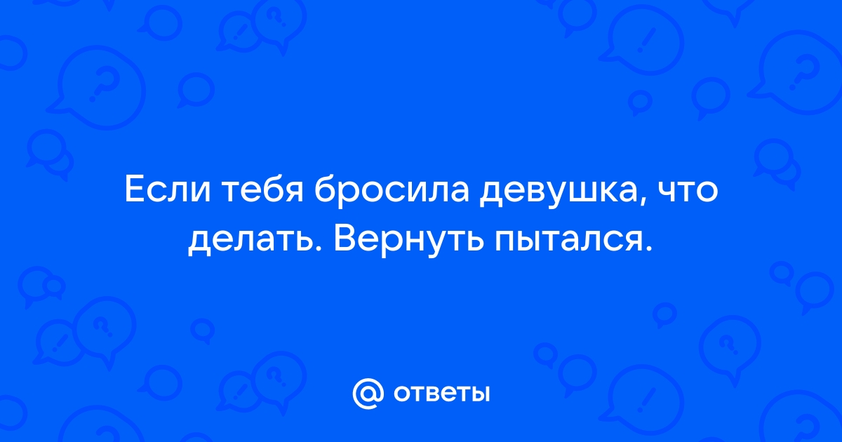 Как вернуть бывшую девушку после расставания: 11 шагов