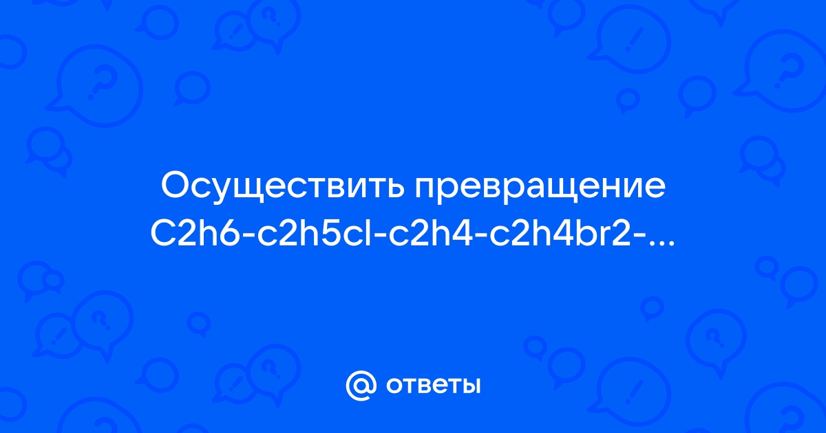 Mail.ru C2h6 c2h5cl c2h4 c2h4br2