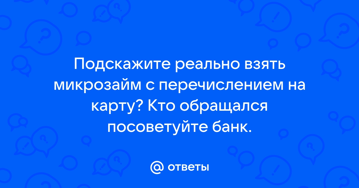 Ответы Mail.ru: Подскажите реально взять микрозайм с перечислением на карту? Кто обращался посоветуйте банк.