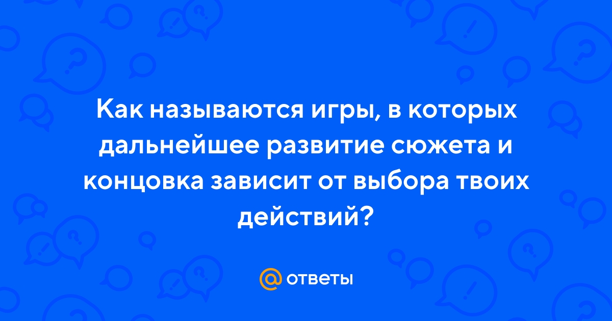 Ответы Mail.ru: Как называются игры, в которых дальнейшее развитие сюжета и  концовка зависит от выбора твоих действий?