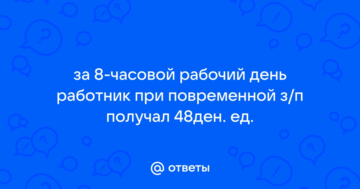 Ответы Mailru: за 8-часовой рабочий день работник при повременной з/п