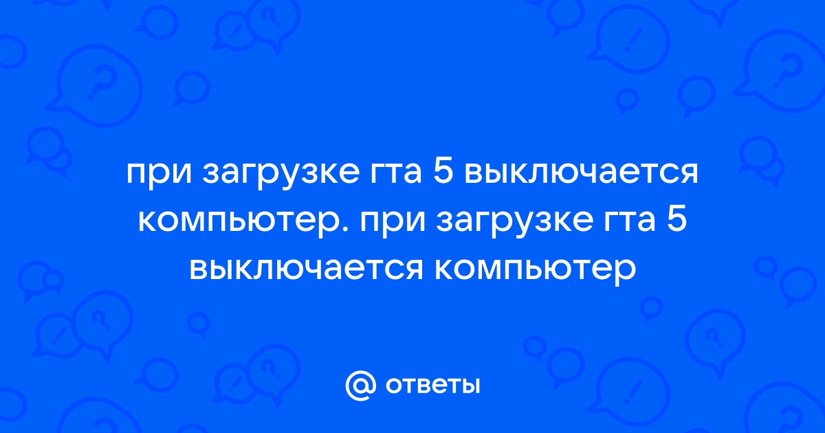 При запуске гта 5 выключается компьютер