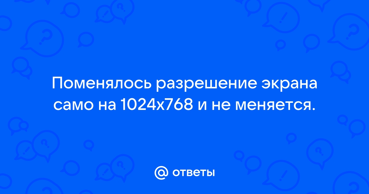 Поменялось разрешение экрана само на 1024x768 и не меняется