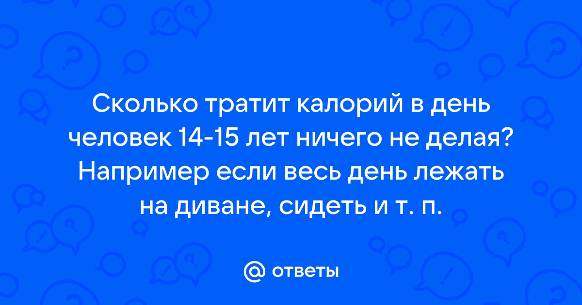 Ответы Mail.ru: Сколько тратит калорий в день человек 14-15 лет ничего не  делая? Например если весь день лежать на диване, сидеть и т. п.