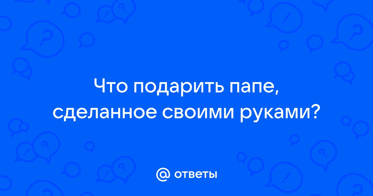 «Что подарить папе на день рождения, сделанное своими руками?» — Яндекс Кью