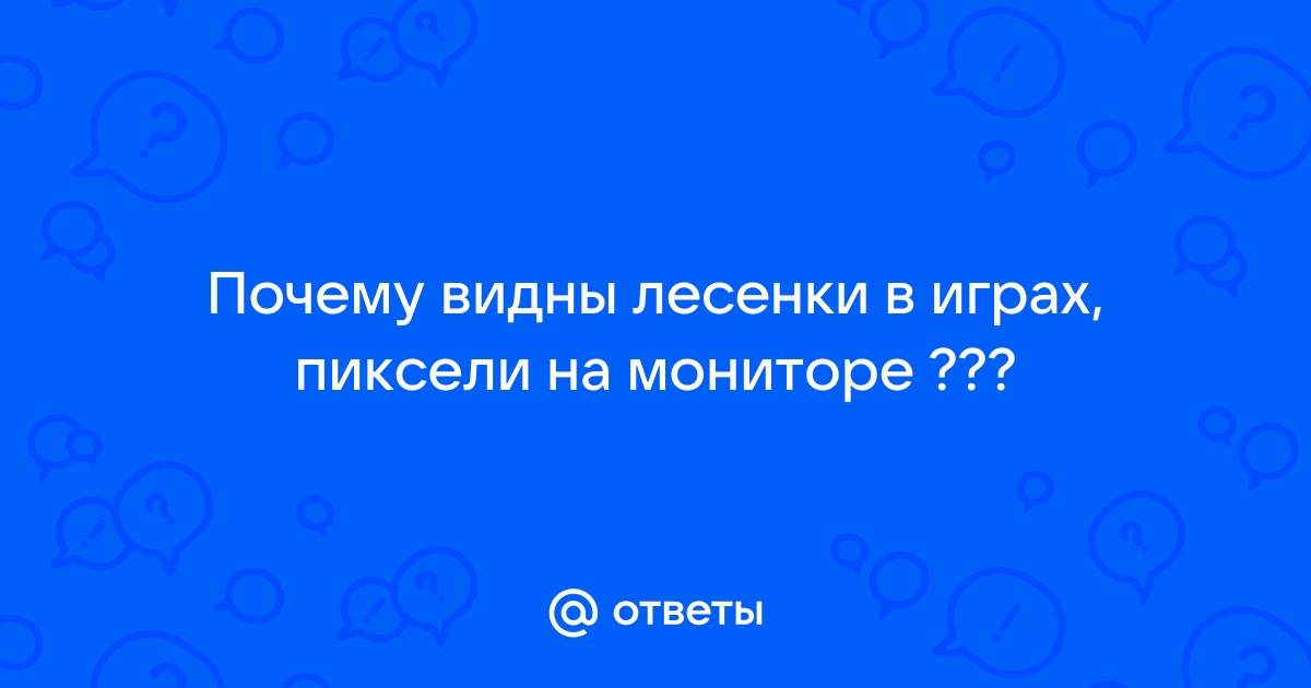 Почему видны лесенки в играх пиксели на мониторе