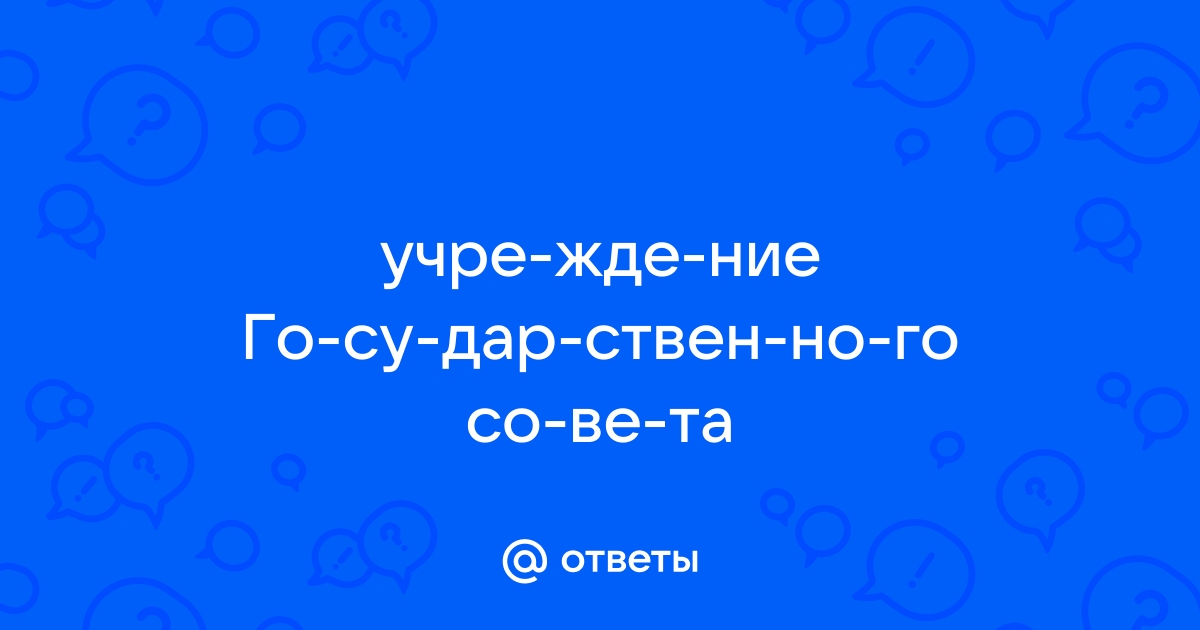 Ответы Mail.ru: учре­жде­ние Го­су­дар­ствен­но­го со­ве­та