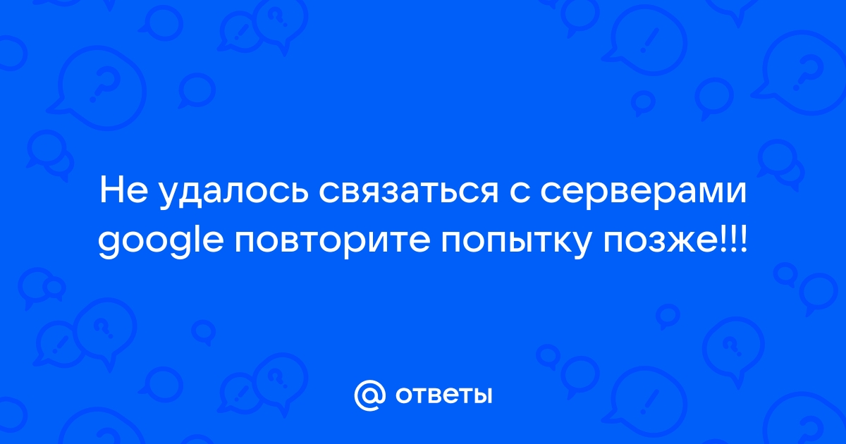 Что делать, если не удается связаться с серверами google