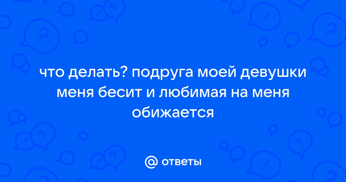 Когда подруга бесит и раздражает – что делать и как с этим бороться?