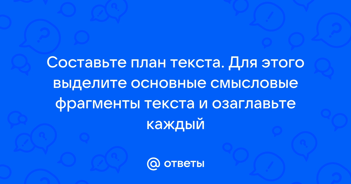 Составьте план текста для этого выделите основные смысловые фрагменты текста и озаглавьте их ответ