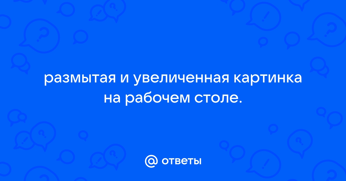 Ответы art-de-lux.ru: Что делать, если картинка на рабочем столе выглядит размыто?