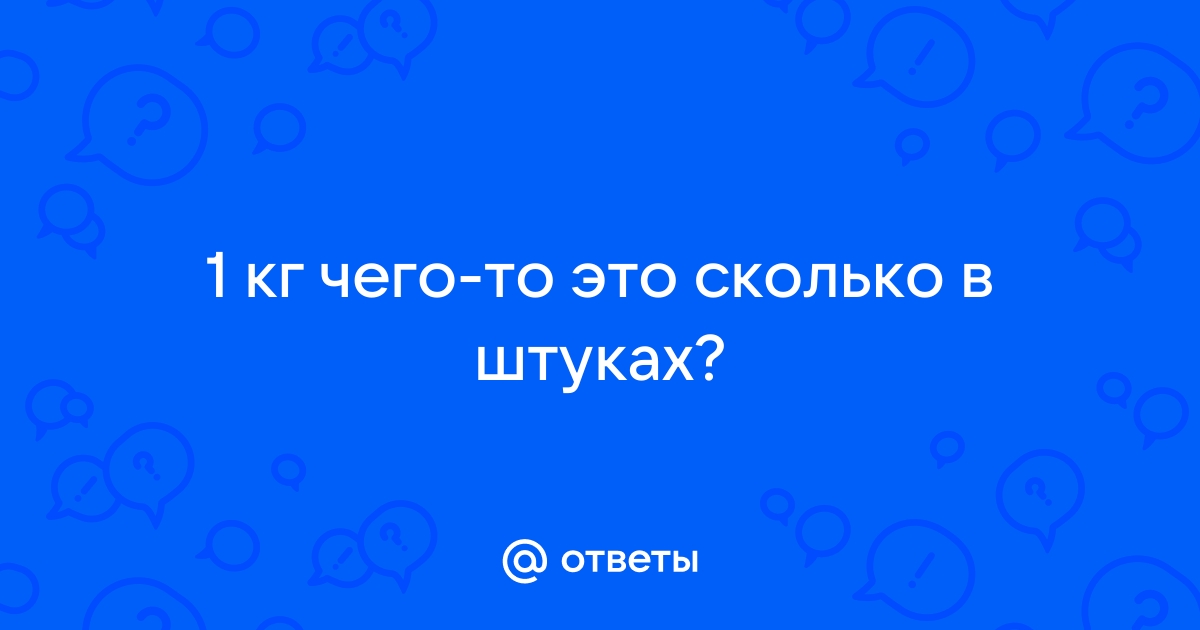 Ответы Mail.ru: 1 кг чего-то это сколько в штуках?