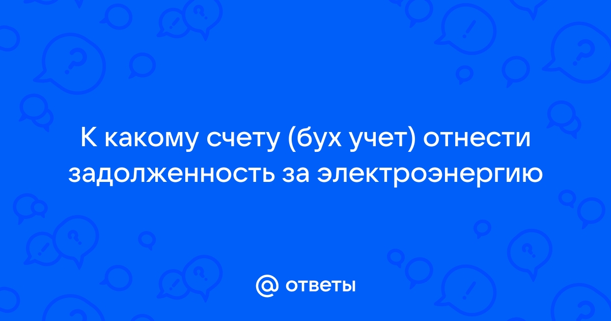 Ответы Mail.ru К какому счету (бух учет) отнести задолженность за электроэнергию