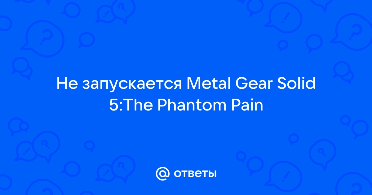 Не запускается Metal Gear Solid V: The Phantom Pain