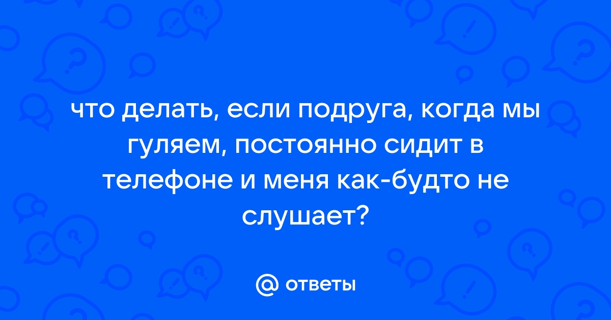 Что делать если подруга сидит в телефоне и не обращает внимания на меня