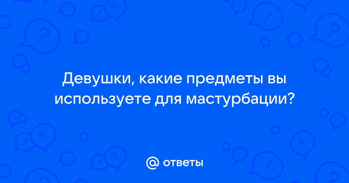 Менстурбация: что, как, почему и что для этого нужно (18+)