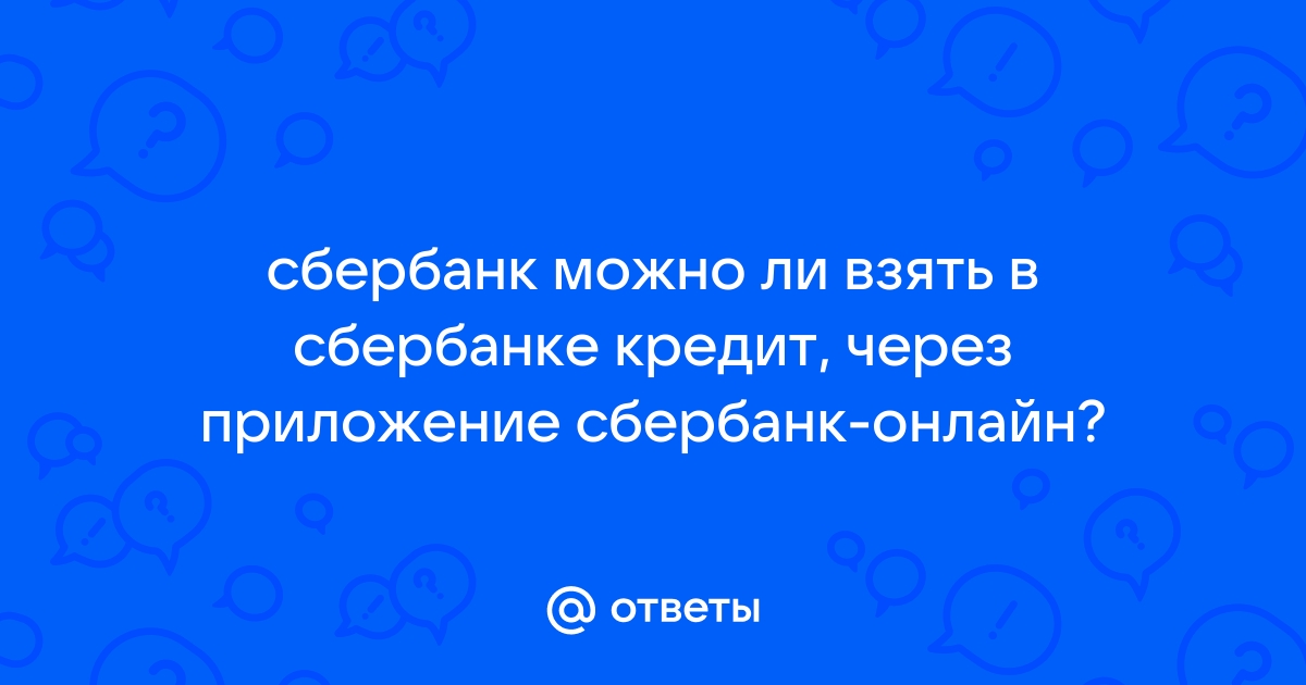 Ответы Mail.ru: сбербанк можно ли взять в сбербанке кредит, через приложение сбербанк-онлайн?