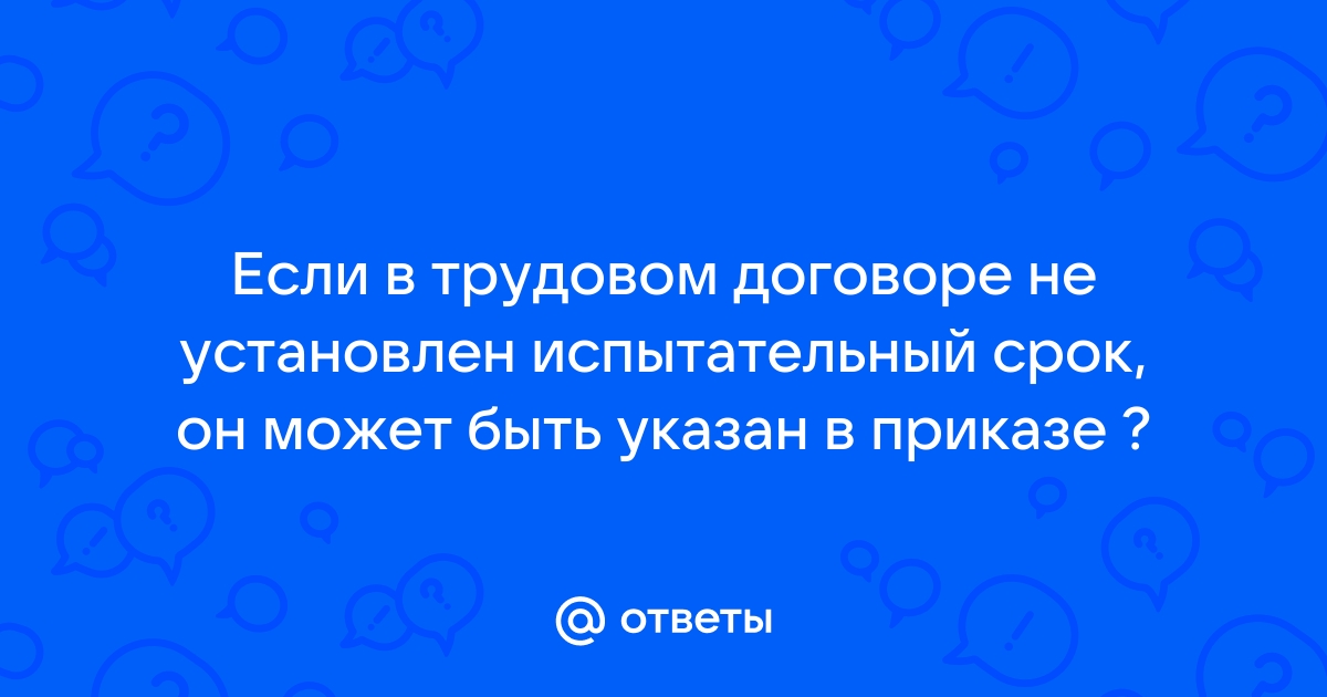 Ответы Mail.ru: Если в трудовом договоре не установлен испытательный срок, он может быть указан в приказе ?