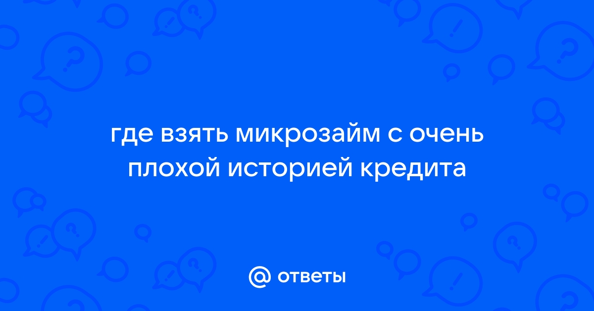 Ответы Mail.ru где взять микрозайм с очень плохой историей кредита