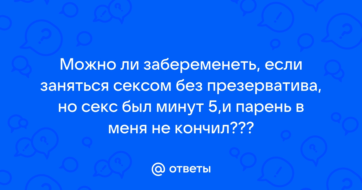 Можно ли забеременеть если в тебя не кончают?