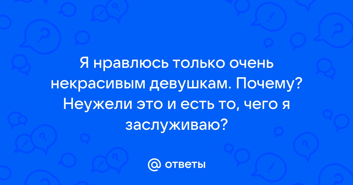 Ответы Mailru: Я нравлюсь только очень некрасивым девушкам Почему