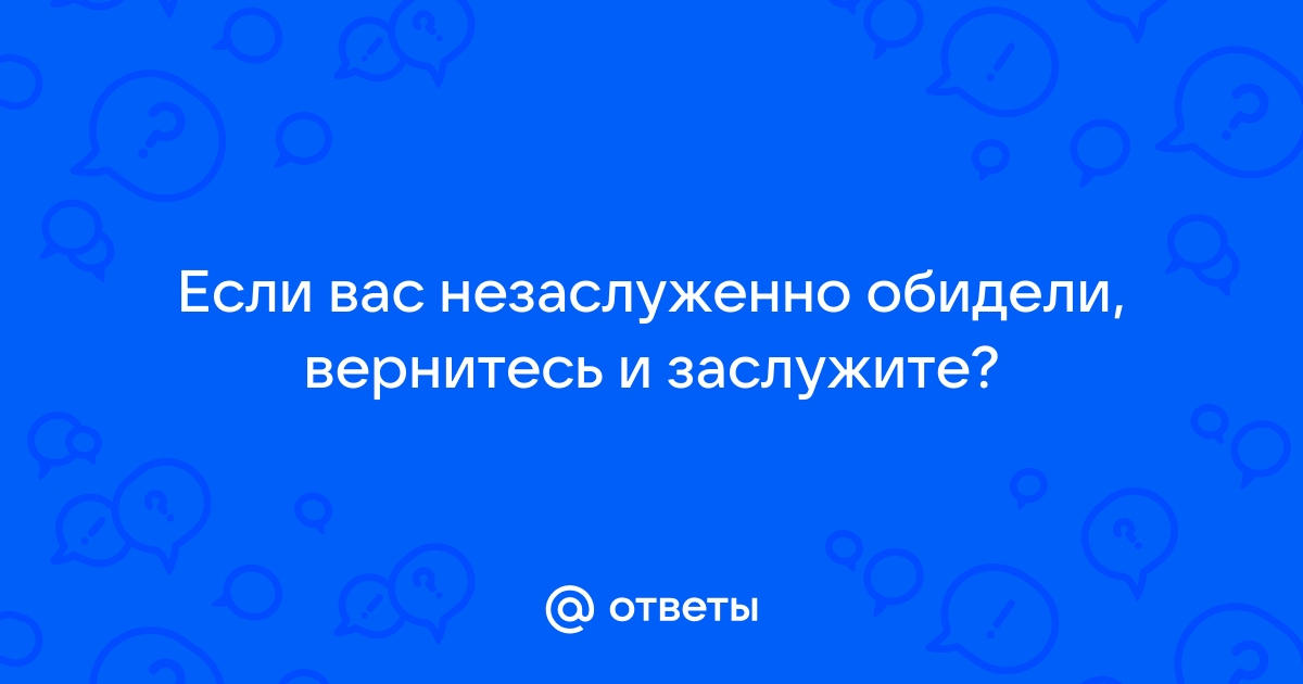 Если вас незаслуженно обидели вернитесь и заслужите картинка