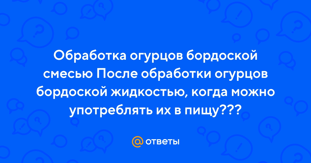 Ответы Mail.ru: Обработка огурцов бордоской смесью После обработки огурцовбордоской жидкостью, когда можно употреблять их в пищу???