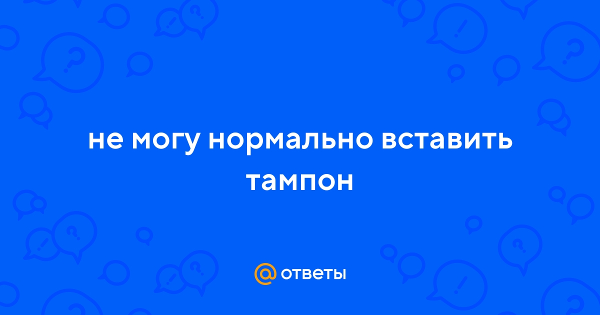 Ответы Mail.ru: не могу нормально вставить тампон