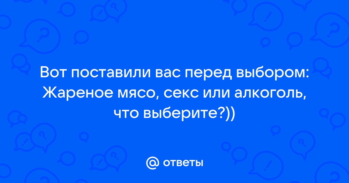 — Вот поставили вас перед выбором: жареное мясо…