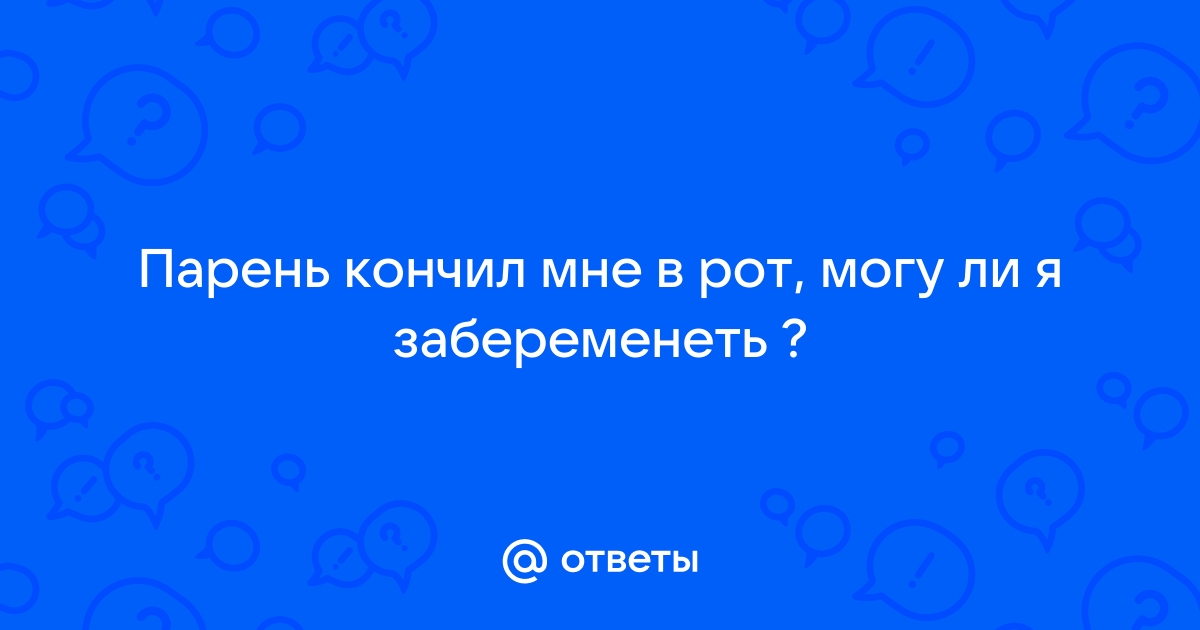 Вопрос к врачу : «Он кончил мне в рот, после мы час болтались по дому,» – МЦРМ