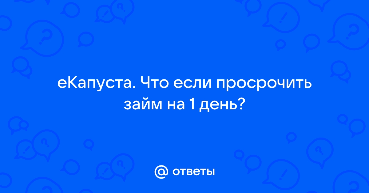 Ответы Mail.ru: еКапуста. Что если просрочить займ на 1 день?