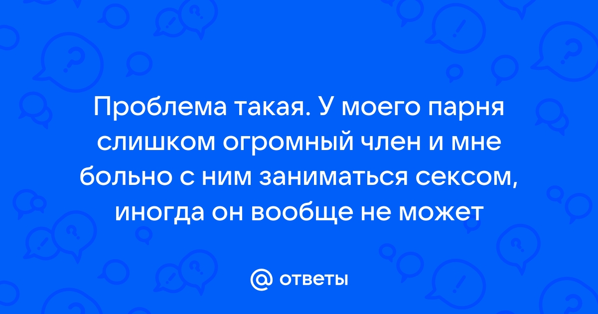 У моего нового парня очень большой член. - 94 ответа на форуме stsobitel.ru ()