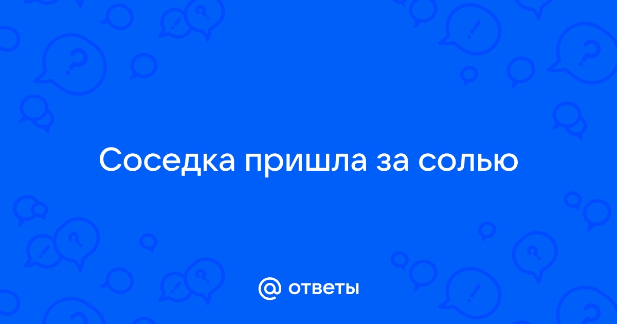 Если соседка зашла за солью - значит, хочет, чтобы ее...