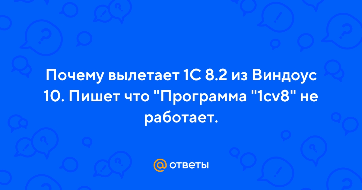 Ответы Mail.ru: Почему вылетает 1С 8.2 из Виндоус 10. Пишет что ...